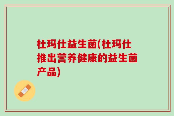杜玛仕益生菌(杜玛仕推出营养健康的益生菌产品)