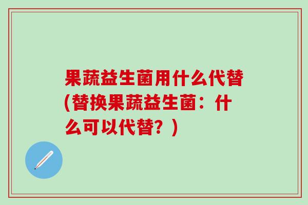 果蔬益生菌用什么代替(替换果蔬益生菌：什么可以代替？)