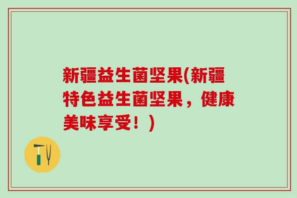 新疆益生菌坚果(新疆特色益生菌坚果，健康美味享受！)