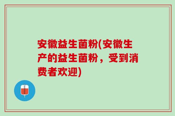 安徽益生菌粉(安徽生产的益生菌粉，受到消费者欢迎)