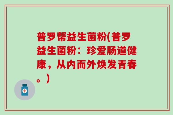 普罗帮益生菌粉(普罗益生菌粉：珍爱肠道健康，从内而外焕发青春。)