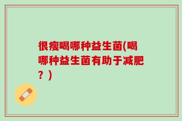 很瘦喝哪种益生菌(喝哪种益生菌有助于减肥？)