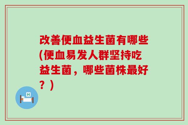 改善便血益生菌有哪些(便血易发人群坚持吃益生菌，哪些菌株最好？)