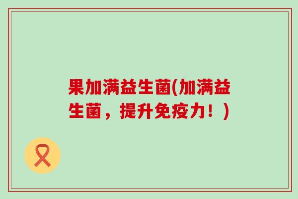 果加满益生菌(加满益生菌，提升免疫力！)