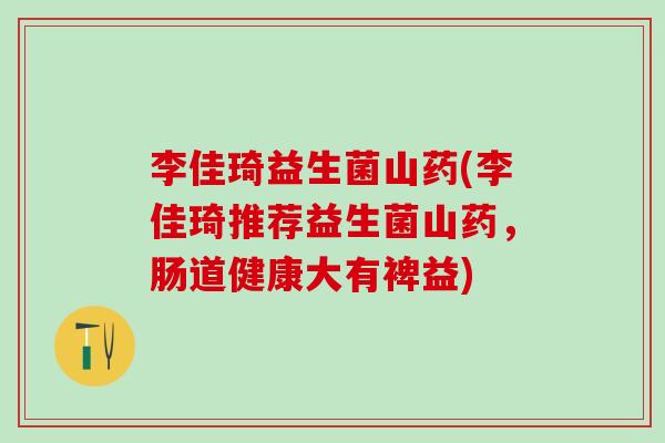 李佳琦益生菌山药(李佳琦推荐益生菌山药，肠道健康大有裨益)