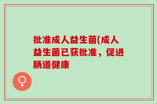 批准成人益生菌(成人益生菌已获批准，促进肠道健康