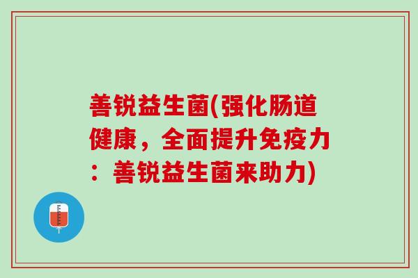 善锐益生菌(强化肠道健康，全面提升免疫力：善锐益生菌来助力)