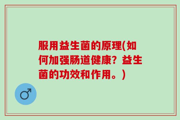 服用益生菌的原理(如何加强肠道健康？益生菌的功效和作用。)