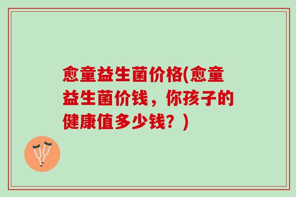 愈童益生菌价格(愈童益生菌价钱，你孩子的健康值多少钱？)
