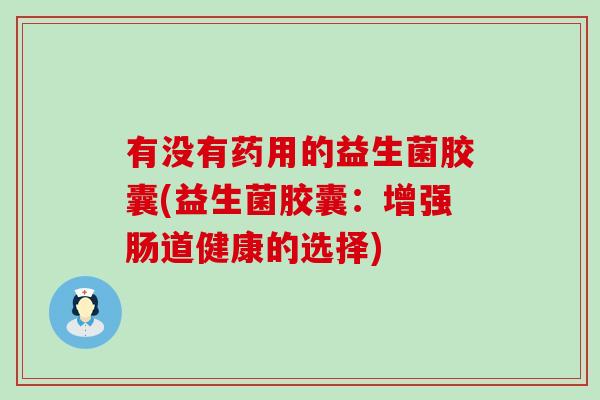有没有药用的益生菌胶囊(益生菌胶囊：增强肠道健康的选择)