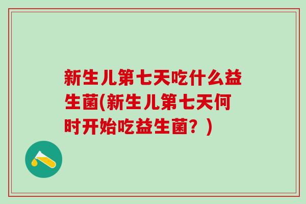 新生儿第七天吃什么益生菌(新生儿第七天何时开始吃益生菌？)