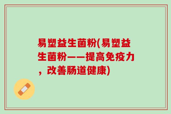易塑益生菌粉(易塑益生菌粉——提高免疫力，改善肠道健康)