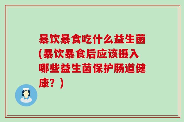 暴饮暴食吃什么益生菌(暴饮暴食后应该摄入哪些益生菌保护肠道健康？)