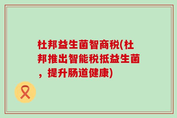杜邦益生菌智商税(杜邦推出智能税抵益生菌，提升肠道健康)