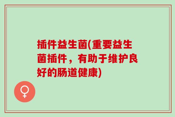 插件益生菌(重要益生菌插件，有助于维护良好的肠道健康)
