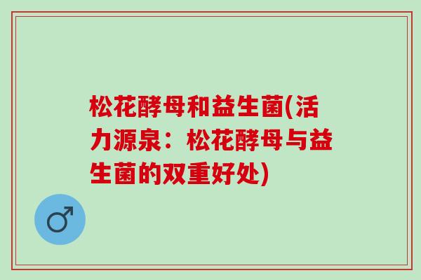松花酵母和益生菌(活力源泉：松花酵母与益生菌的双重好处)