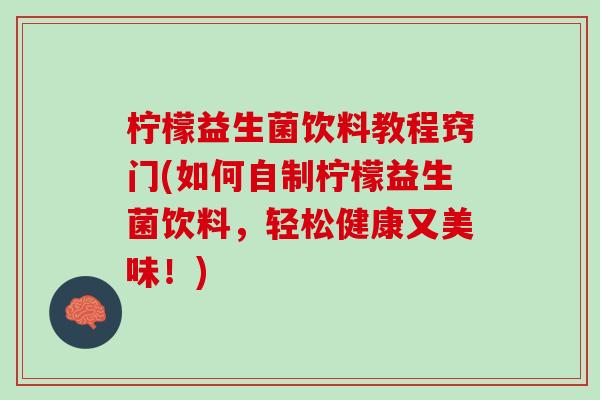 柠檬益生菌饮料教程窍门(如何自制柠檬益生菌饮料，轻松健康又美味！)