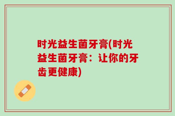 时光益生菌牙膏(时光益生菌牙膏：让你的牙齿更健康)