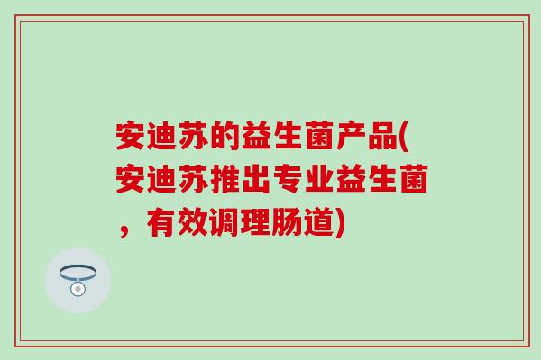 安迪苏的益生菌产品(安迪苏推出专业益生菌，有效调理肠道)