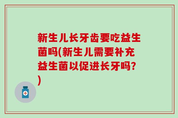 新生儿长牙齿要吃益生菌吗(新生儿需要补充益生菌以促进长牙吗？)