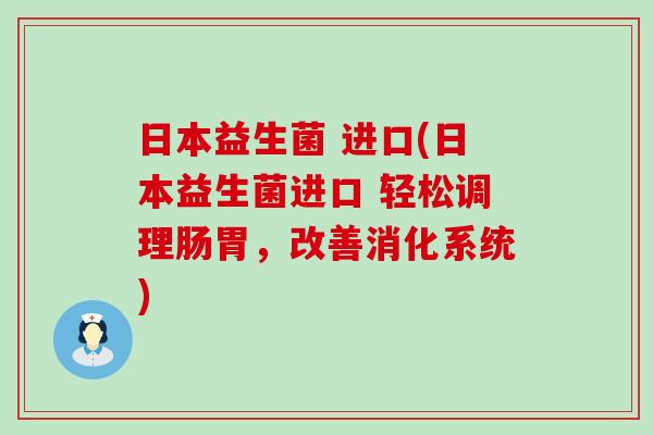 日本益生菌 进口(日本益生菌进口 轻松调理肠胃，改善消化系统)
