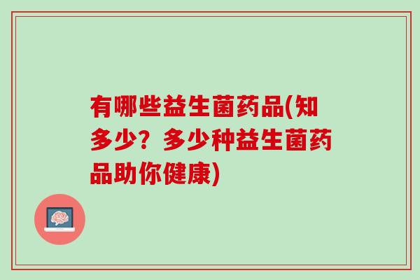 有哪些益生菌药品(知多少？多少种益生菌药品助你健康)