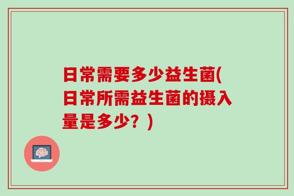 日常需要多少益生菌(日常所需益生菌的摄入量是多少？)