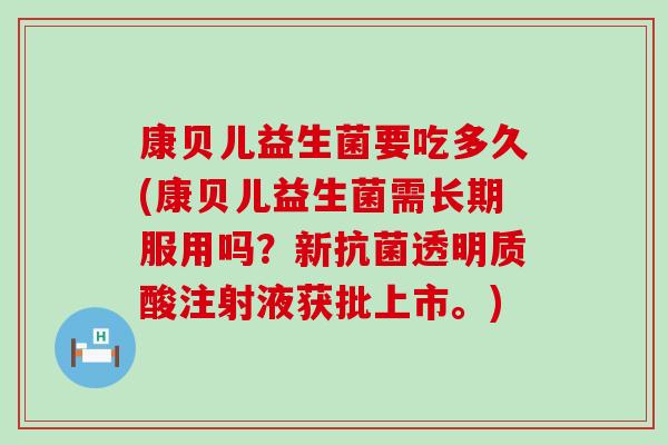 康贝儿益生菌要吃多久(康贝儿益生菌需长期服用吗？新抗菌透明质酸注射液获批上市。)