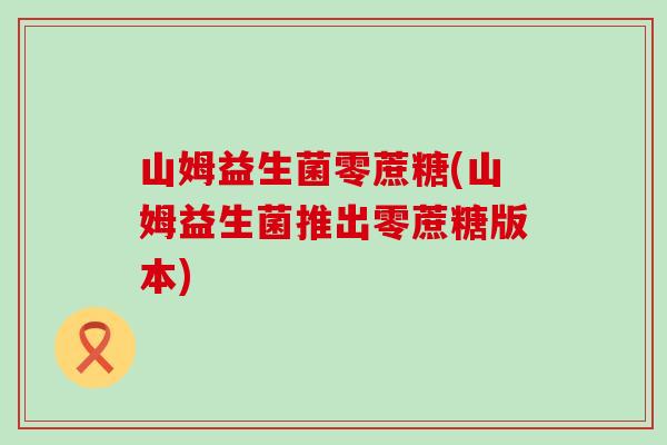 山姆益生菌零蔗糖(山姆益生菌推出零蔗糖版本)