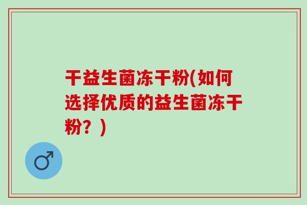 干益生菌冻干粉(如何选择优质的益生菌冻干粉？)