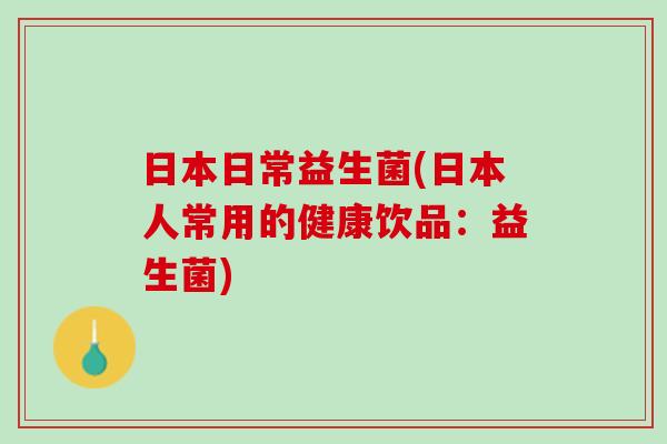 日本日常益生菌(日本人常用的健康饮品：益生菌)