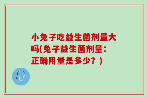 小兔子吃益生菌剂量大吗(兔子益生菌剂量：正确用量是多少？)
