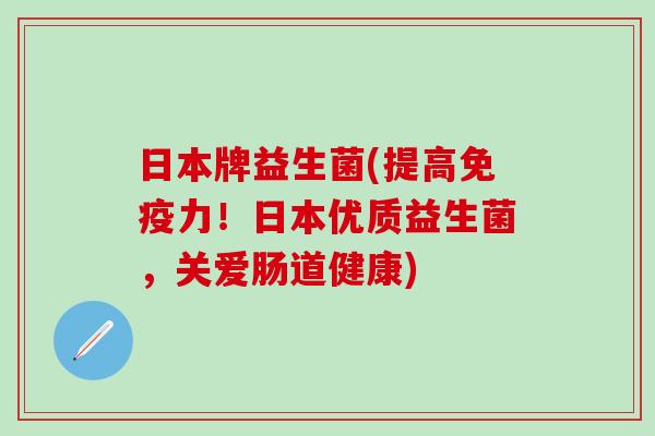日本牌益生菌(提高免疫力！日本优质益生菌，关爱肠道健康)