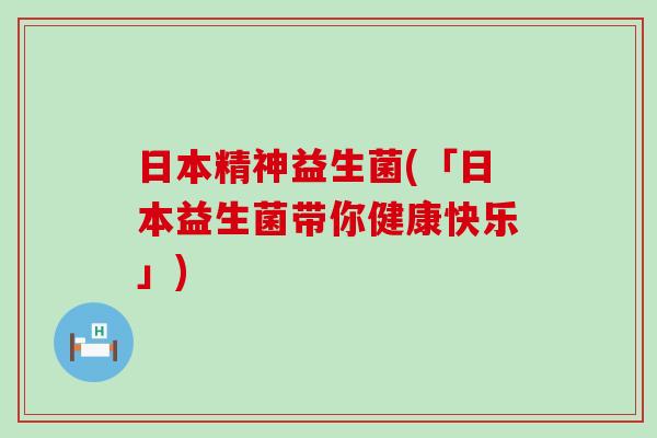 日本精神益生菌(「日本益生菌带你健康快乐」)