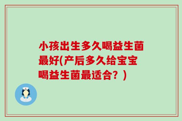 小孩出生多久喝益生菌好(产后多久给宝宝喝益生菌适合?) 小孩出生多久喝益生菌好(产后多久给宝宝喝益生菌适合?)