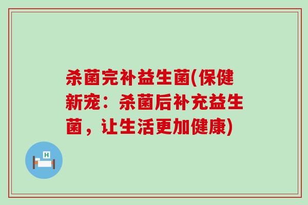 杀菌完补益生菌(保健新宠：杀菌后补充益生菌，让生活更加健康)