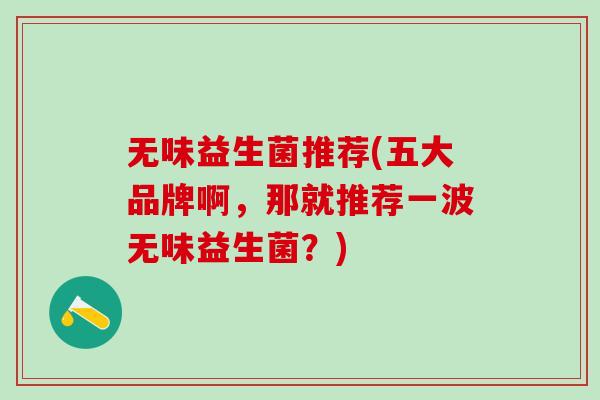 无味益生菌推荐(五大品牌啊，那就推荐一波无味益生菌？)