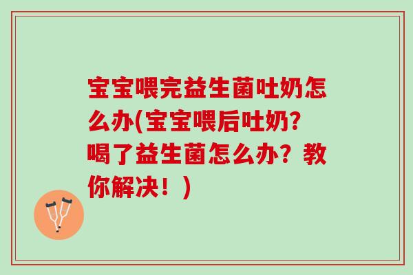 宝宝喂完益生菌吐奶怎么办(宝宝喂后吐奶？喝了益生菌怎么办？教你解决！)