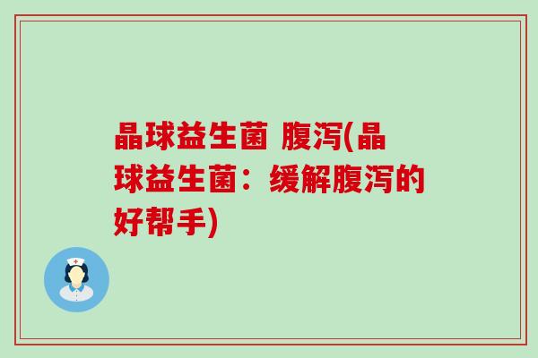 晶球益生菌 腹泻(晶球益生菌：缓解腹泻的好帮手)