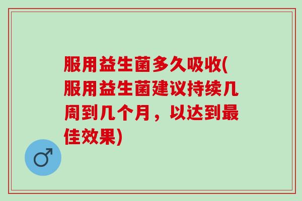 服用益生菌多久吸收(服用益生菌建议持续几周到几个月，以达到最佳效果)