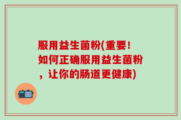 服用益生菌粉(重要！如何正确服用益生菌粉，让你的肠道更健康)