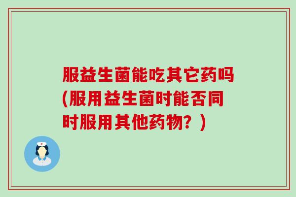 服益生菌能吃其它药吗(服用益生菌时能否同时服用其他药物？)