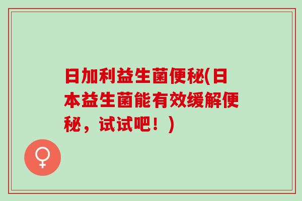 日加利益生菌(日本益生菌能有效缓解,试试吧!) 日加利益生菌(日本益生菌能有效缓解,试试吧!)