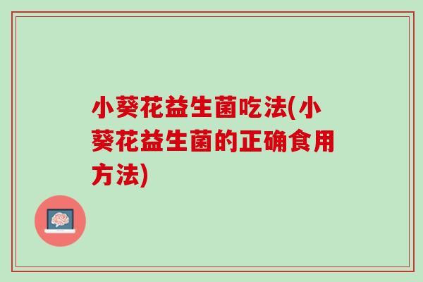 小葵花益生菌吃法(小葵花益生菌的正确食用方法)
