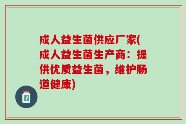 成人益生菌供应厂家(成人益生菌生产商：提供优质益生菌，维护肠道健康)