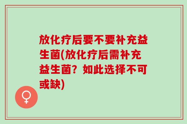 放化疗后要不要补充益生菌(放化疗后需补充益生菌？如此选择不可或缺)