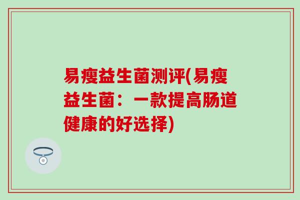 易瘦益生菌测评(易瘦益生菌：一款提高肠道健康的好选择)