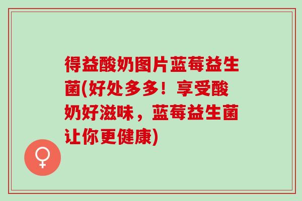 得益酸奶图片蓝莓益生菌(好处多多！享受酸奶好滋味，蓝莓益生菌让你更健康)