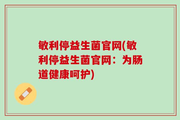 敏利停益生菌官网(敏利停益生菌官网：为肠道健康呵护)