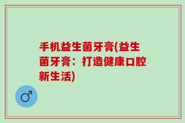 手机益生菌牙膏(益生菌牙膏：打造健康口腔新生活)